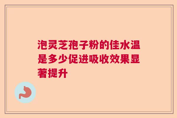 泡灵芝孢子粉的佳水温是多少促进吸收效果显著提升