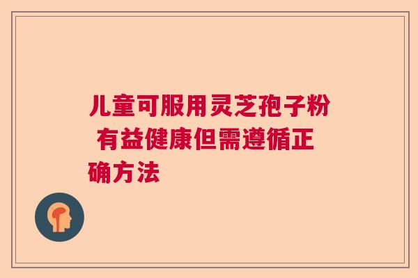 儿童可服用灵芝孢子粉 有益健康但需遵循正确方法