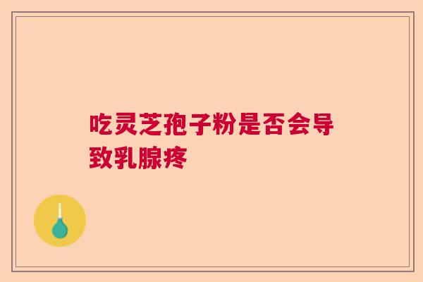 吃灵芝孢子粉是否会导致乳腺疼