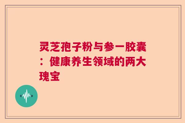 灵芝孢子粉与参一胶囊：健康养生领域的两大瑰宝
