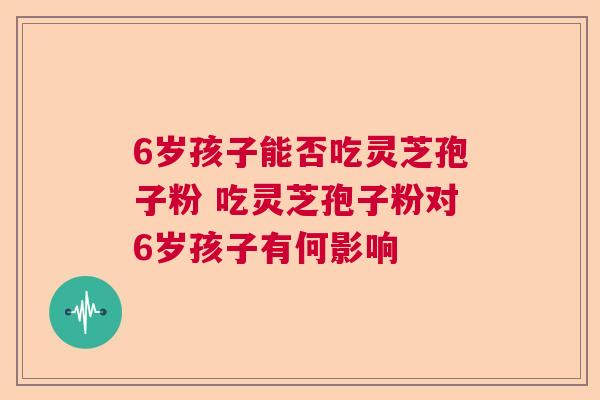 6岁孩子能否吃灵芝孢子粉 吃灵芝孢子粉对6岁孩子有何影响
