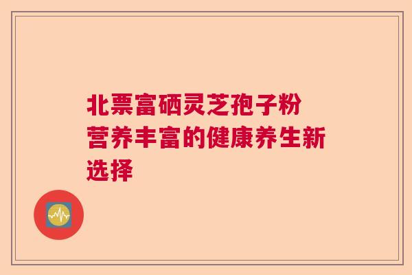 北票富硒灵芝孢子粉 营养丰富的健康养生新选择