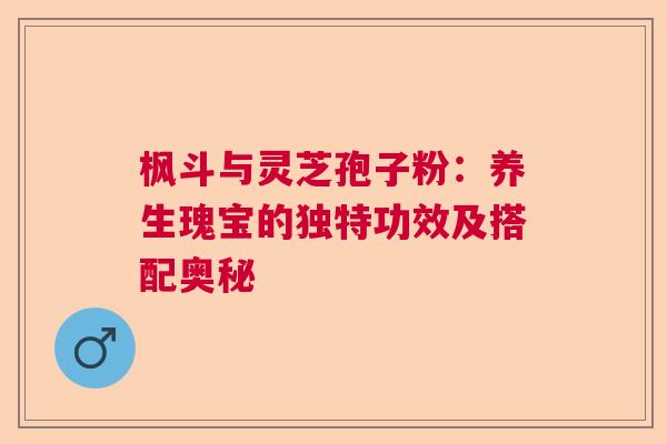 枫斗与灵芝孢子粉：养生瑰宝的独特功效及搭配奥秘