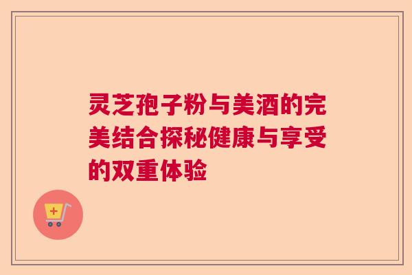 灵芝孢子粉与美酒的完美结合探秘健康与享受的双重体验