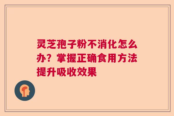 灵芝孢子粉不消化怎么办？掌握正确食用方法提升吸收效果