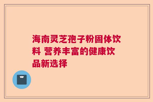 海南灵芝孢子粉固体饮料 营养丰富的健康饮品新选择