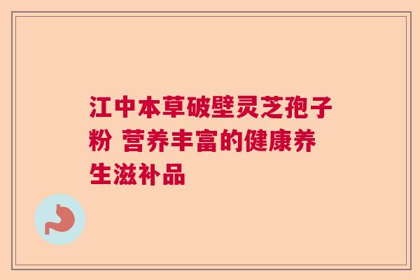 江中本草破壁灵芝孢子粉 营养丰富的健康养生滋补品