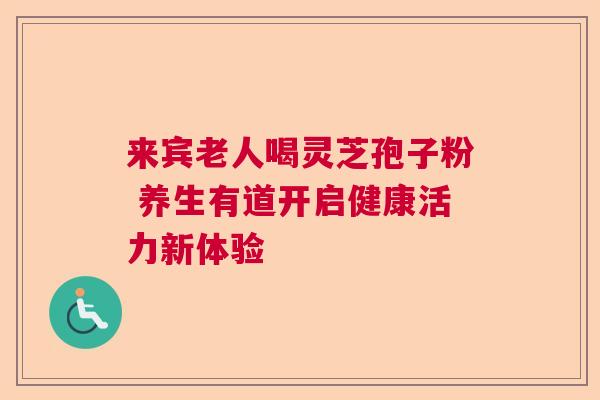 来宾老人喝灵芝孢子粉 养生有道开启健康活力新体验