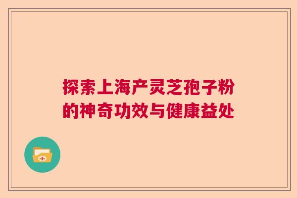 探索上海产灵芝孢子粉的神奇功效与健康益处