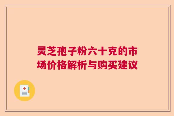 灵芝孢子粉六十克的市场价格解析与购买建议