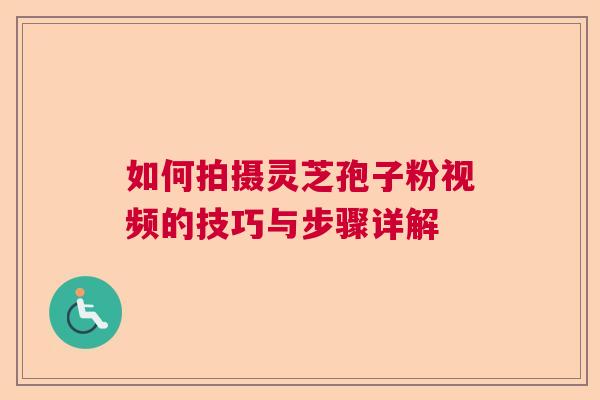 如何拍摄灵芝孢子粉视频的技巧与步骤详解