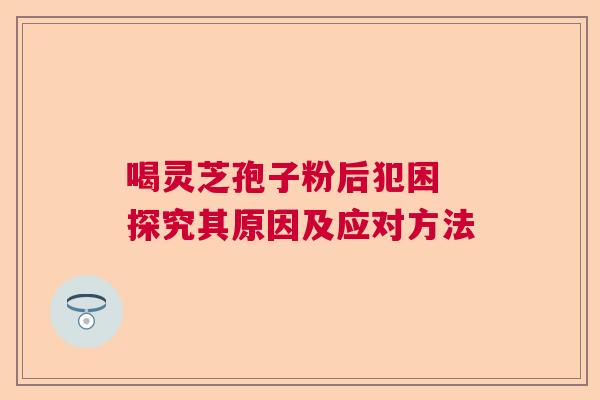 喝灵芝孢子粉后犯困 探究其原因及应对方法