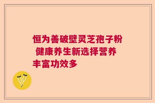 恒为善破壁灵芝孢子粉 健康养生新选择营养丰富功效多