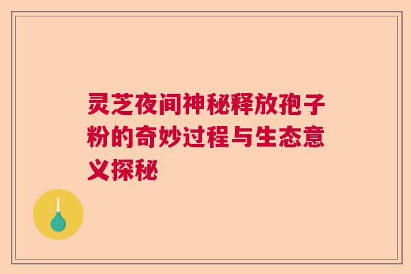灵芝夜间神秘释放孢子粉的奇妙过程与生态意义探秘