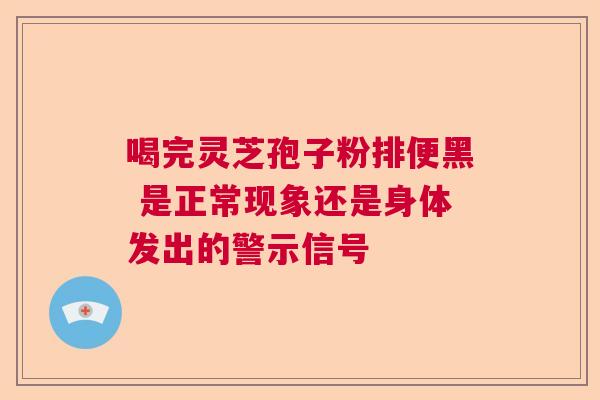 喝完灵芝孢子粉排便黑 是正常现象还是身体发出的警示信号