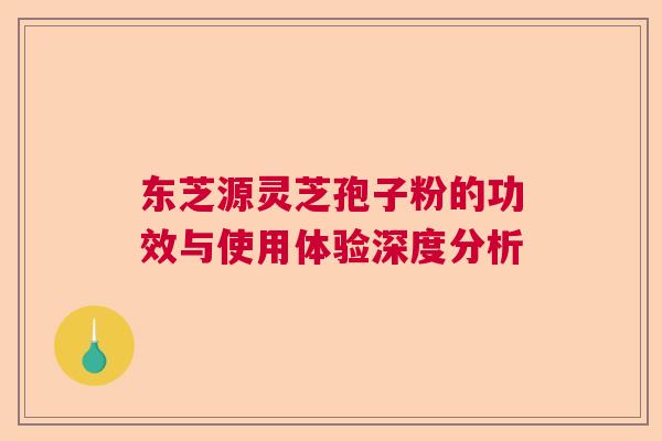 东芝源灵芝孢子粉的功效与使用体验深度分析