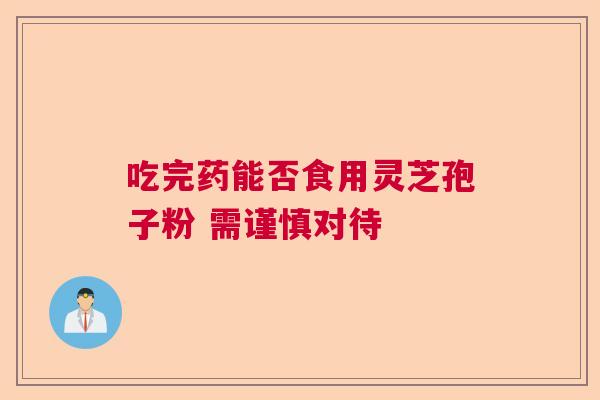 吃完药能否食用灵芝孢子粉 需谨慎对待