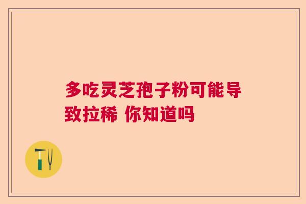 多吃灵芝孢子粉可能导致拉稀 你知道吗