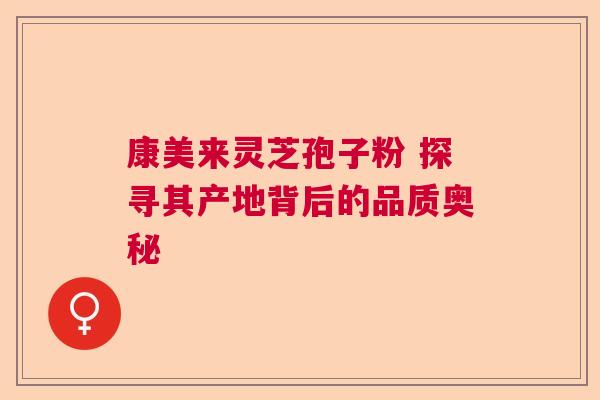 康美来灵芝孢子粉 探寻其产地背后的品质奥秘