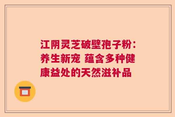 江阴灵芝破壁孢子粉：养生新宠 蕴含多种健康益处的天然滋补品