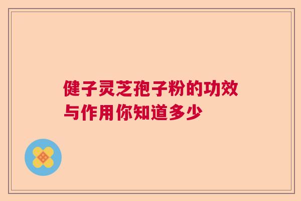 健子灵芝孢子粉的功效与作用你知道多少