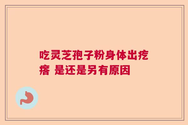 吃灵芝孢子粉身体出疙瘩 是还是另有原因