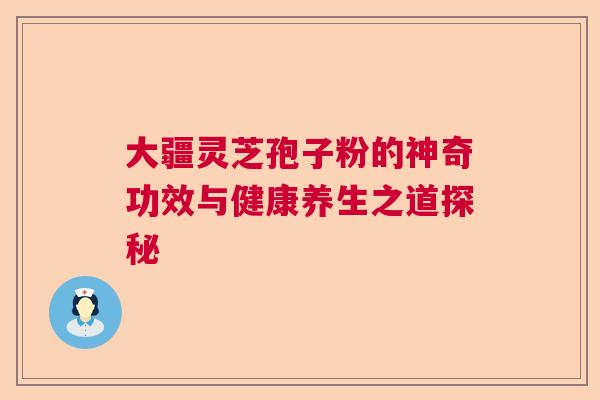 大疆灵芝孢子粉的神奇功效与健康养生之道探秘