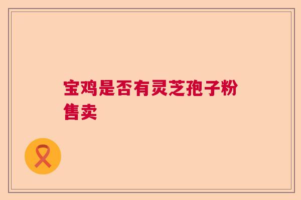 宝鸡是否有灵芝孢子粉售卖
