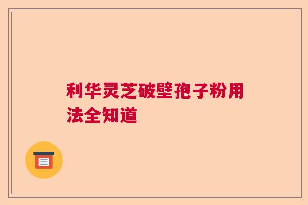 利华灵芝破壁孢子粉用法全知道