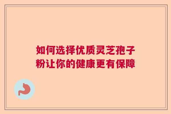 如何选择优质灵芝孢子粉让你的健康更有保障