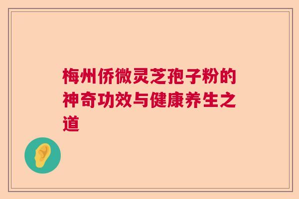 梅州侨微灵芝孢子粉的神奇功效与健康养生之道