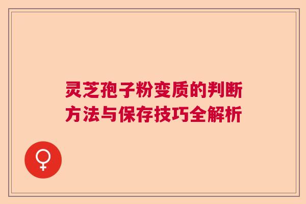 灵芝孢子粉变质的判断方法与保存技巧全解析