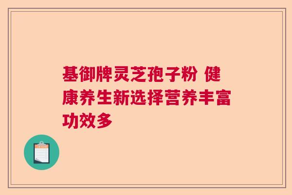 基御牌灵芝孢子粉 健康养生新选择营养丰富功效多