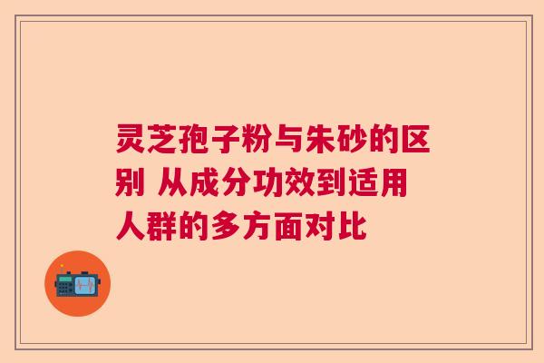灵芝孢子粉与朱砂的区别 从成分功效到适用人群的多方面对比