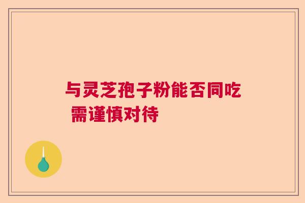 与灵芝孢子粉能否同吃 需谨慎对待