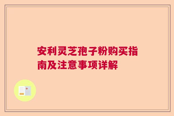 安利灵芝孢子粉购买指南及注意事项详解