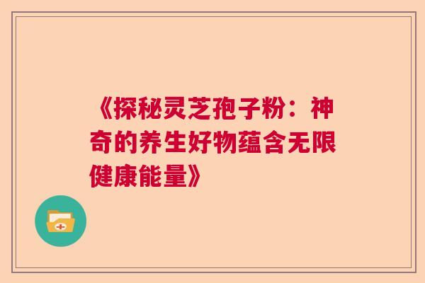 《探秘灵芝孢子粉：神奇的养生好物蕴含无限健康能量》
