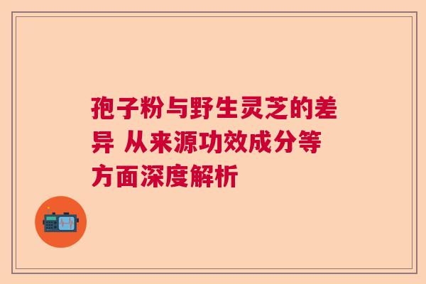 孢子粉与野生灵芝的差异 从来源功效成分等方面深度解析