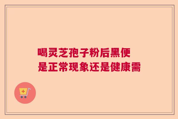 喝灵芝孢子粉后黑便 是正常现象还是健康需