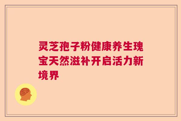灵芝孢子粉健康养生瑰宝天然滋补开启活力新境界