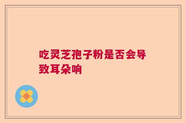 吃灵芝孢子粉是否会导致耳朵响