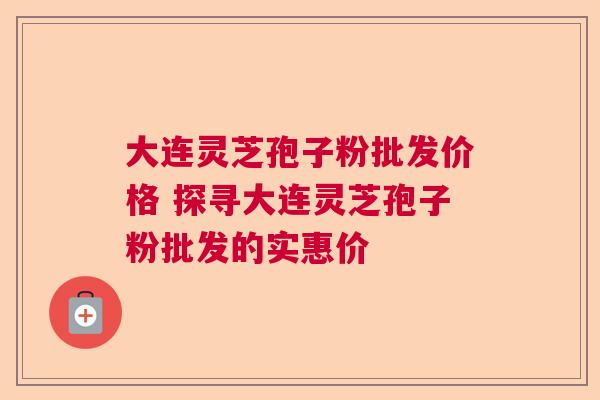 大连灵芝孢子粉批发价格 探寻大连灵芝孢子粉批发的实惠价