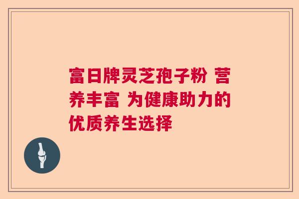 富日牌灵芝孢子粉 营养丰富 为健康助力的优质养生选择