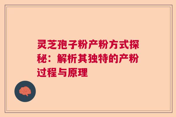 灵芝孢子粉产粉方式探秘：解析其独特的产粉过程与原理