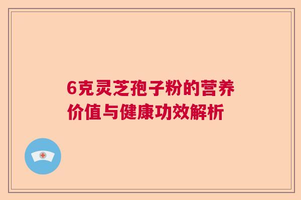 6克灵芝孢子粉的营养价值与健康功效解析