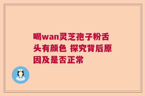 喝wan灵芝孢子粉舌头有颜色 探究背后原因及是否正常