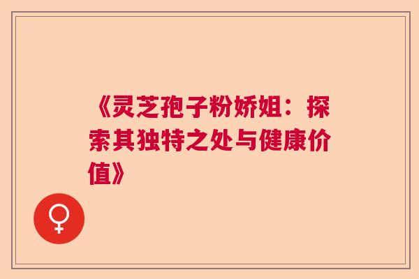 《灵芝孢子粉娇姐：探索其独特之处与健康价值》