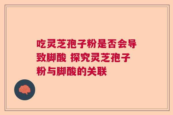 吃灵芝孢子粉是否会导致脚酸 探究灵芝孢子粉与脚酸的关联