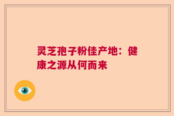 灵芝孢子粉佳产地：健康之源从何而来