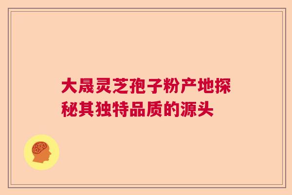 大晟灵芝孢子粉产地探秘其独特品质的源头